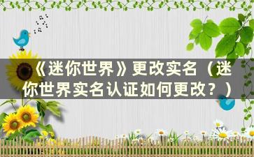 《迷你世界》更改实名（迷你世界实名认证如何更改？）