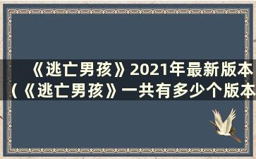 《逃亡男孩》2021年最新版本（《逃亡男孩》一共有多少个版本？《逃亡男孩》版本完整列表）