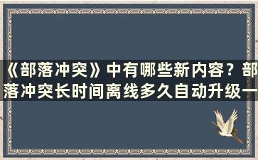 《部落冲突》中有哪些新内容？部落冲突长时间离线多久自动升级一次（部落冲突长时间离线会自动升级）