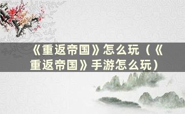 《重返帝国》怎么玩（《重返帝国》手游怎么玩）