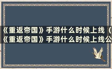 《重返帝国》手游什么时候上线（《重返帝国》手游什么时候上线公测）