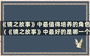 《镜之故事》中最值得培养的角色（《镜之故事》中最好的是哪一个）