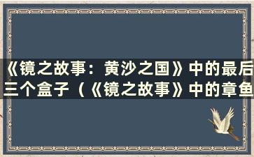 《镜之故事：黄沙之国》中的最后三个盒子（《镜之故事》中的章鱼是如何从黄沙之国出来的）