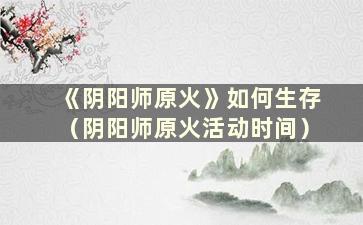 《阴阳师原火》如何生存（阴阳师原火活动时间）