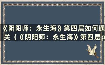 《阴阳师：永生海》第四层如何通关（《阴阳师：永生海》第四层p1阵容）