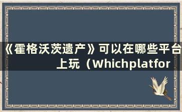 《霍格沃茨遗产》可以在哪些平台上玩（WhichplatformscanHogwartsLegacybeplayedon）