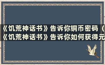 《饥荒神话书》告诉你铜币密码（《饥荒神话书》告诉你如何获得元宝）