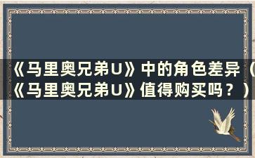 《马里奥兄弟U》中的角色差异（《马里奥兄弟U》值得购买吗？）