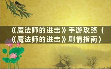 《魔法师的进击》手游攻略（《魔法师的进击》剧情指南）