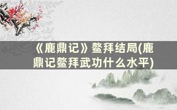 《鹿鼎记》鳌拜结局(鹿鼎记鳌拜武功什么水平)