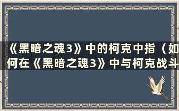 《黑暗之魂3》中的柯克中指（如何在《黑暗之魂3》中与柯克战斗）