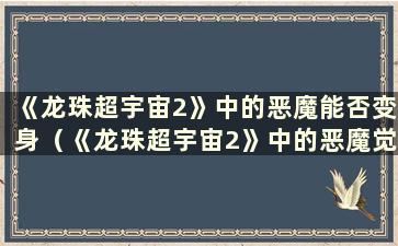 《龙珠超宇宙2》中的恶魔能否变身（《龙珠超宇宙2》中的恶魔觉醒技能如何获得）