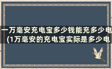 一万毫安充电宝多少钱能充多少电(1万毫安的充电宝实际是多少电量)