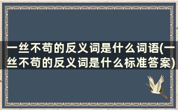 一丝不苟的反义词是什么词语(一丝不苟的反义词是什么标准答案)