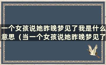 一个女孩说她昨晚梦见了我是什么意思（当一个女孩说她昨晚梦见了你该怎么回复）