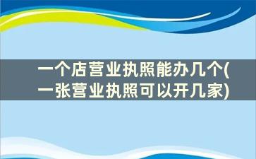 一个店营业执照能办几个(一张营业执照可以开几家)