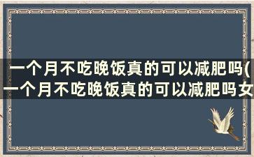 一个月不吃晚饭真的可以减肥吗(一个月不吃晚饭真的可以减肥吗女生)