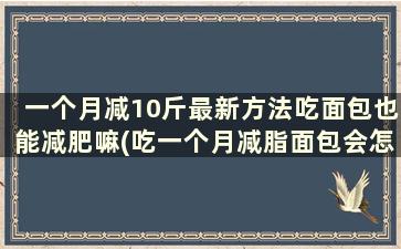 一个月减10斤最新方法吃面包也能减肥嘛(吃一个月减脂面包会怎么样)