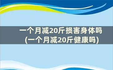 一个月减20斤损害身体吗(一个月减20斤健康吗)