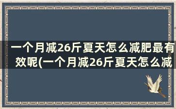 一个月减26斤夏天怎么减肥最有效呢(一个月减26斤夏天怎么减肥最有效的方法)