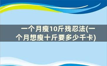 一个月瘦10斤残忍法(一个月想瘦十斤要多少千卡)