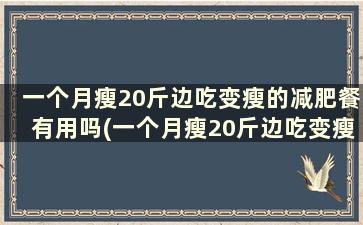 一个月瘦20斤边吃变瘦的减肥餐有用吗(一个月瘦20斤边吃变瘦的减肥餐会瘦吗)