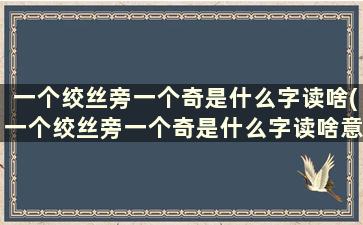 一个绞丝旁一个奇是什么字读啥(一个绞丝旁一个奇是什么字读啥意思)