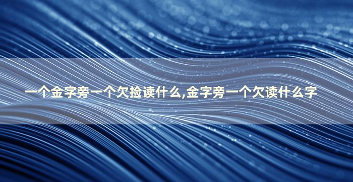 一个金字旁一个欠捡读什么,金字旁一个欠读什么字