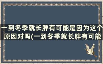 一到冬季就长胖有可能是因为这个原因对吗(一到冬季就长胖有可能是因为这个原因的原因吗)