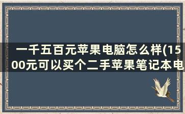 一千五百元苹果电脑怎么样(1500元可以买个二手苹果笔记本电脑吗)