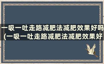 一吸一吐走路减肥法减肥效果好吗(一吸一吐走路减肥法减肥效果好吗女性)