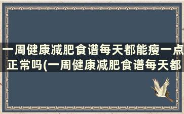 一周健康减肥食谱每天都能瘦一点正常吗(一周健康减肥食谱每天都能瘦一点嘛)