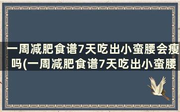 一周减肥食谱7天吃出小蛮腰会瘦吗(一周减肥食谱7天吃出小蛮腰能瘦吗)