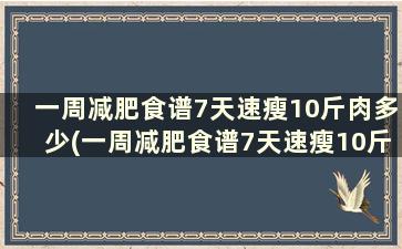 一周减肥食谱7天速瘦10斤肉多少(一周减肥食谱7天速瘦10斤肉怎么吃)