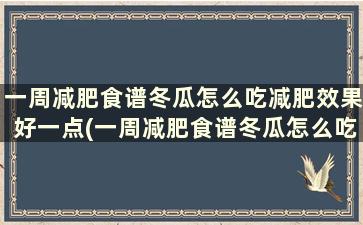 一周减肥食谱冬瓜怎么吃减肥效果好一点(一周减肥食谱冬瓜怎么吃减肥效果好些)