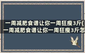 一周减肥食谱让你一周狂瘦3斤(一周减肥食谱让你一周狂瘦3斤怎么回事)