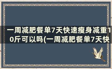 一周减肥餐单7天快速瘦身减重10斤可以吗(一周减肥餐单7天快速瘦身减重10斤能瘦多少)