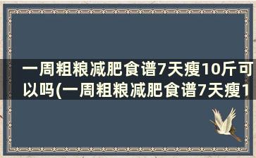 一周粗粮减肥食谱7天瘦10斤可以吗(一周粗粮减肥食谱7天瘦10斤怎么减)