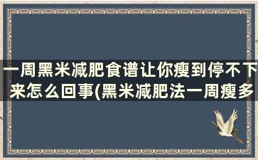 一周黑米减肥食谱让你瘦到停不下来怎么回事(黑米减肥法一周瘦多少)