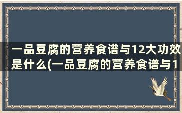 一品豆腐的营养食谱与12大功效是什么(一品豆腐的营养食谱与12大功效一样吗)