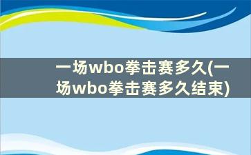 一场wbo拳击赛多久(一场wbo拳击赛多久结束)