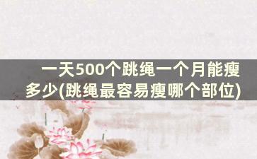 一天500个跳绳一个月能瘦多少(跳绳最容易瘦哪个部位)