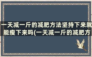 一天减一斤的减肥方法坚持下来就能瘦下来吗(一天减一斤的减肥方法坚持下来就能瘦多少)