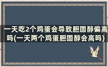 一天吃2个鸡蛋会导致胆固醇偏高吗(一天两个鸡蛋胆固醇会高吗)