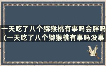 一天吃了八个猕猴桃有事吗会胖吗(一天吃了八个猕猴桃有事吗没事吧)