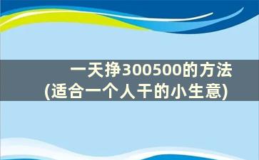 一天挣300500的方法(适合一个人干的小生意)