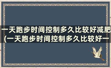 一天跑步时间控制多久比较好减肥(一天跑步时间控制多久比较好一点)