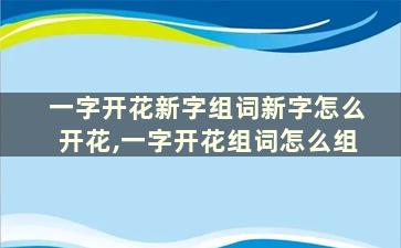 一字开花新字组词新字怎么开花,一字开花组词怎么组