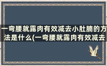 一弯腰就露肉有效减去小肚腩的方法是什么(一弯腰就露肉有效减去小肚腩的方法)