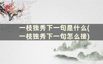 一枝独秀下一句是什么(一枝独秀下一句怎么接)